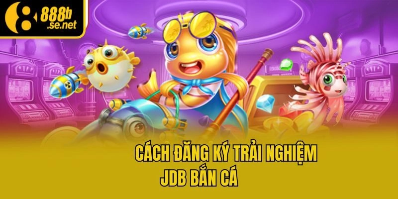 Cách đăng ký trải nghiệm JDB bắn cá