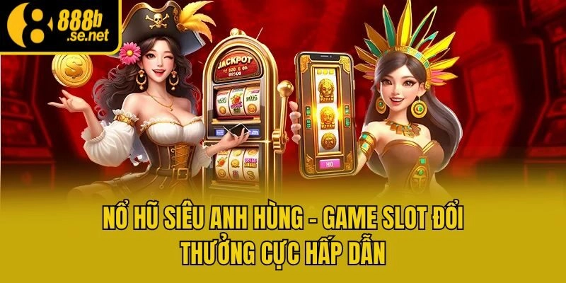 Nổ Hũ Siêu Anh Hùng – Game Slot Đổi Thưởng Cực Hấp Dẫn